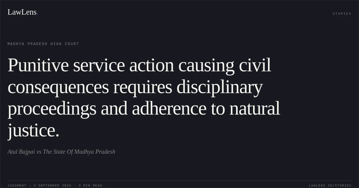 Punitive service action causing civil consequences requires disciplinary proceedings and adherence to natural justice.. Atul Bajpai vs The State Of Madhya Pradesh. Madhya Pradesh High Court. LawLens