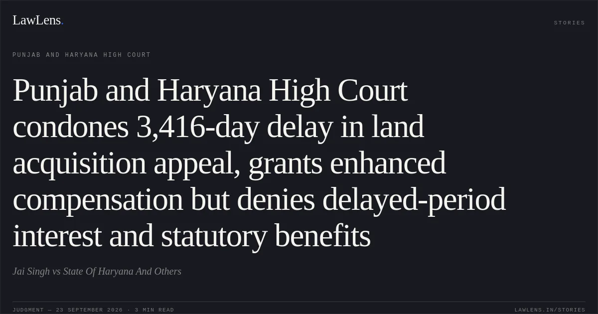 Punjab and Haryana High Court condones 3,416-day delay in land acquisition appeal, grants enhanced compensation but denies delayed-period interest and statutory benefits. Jai Singh vs State Of Haryana And Others. Punjab and Haryana High Court. LawLens