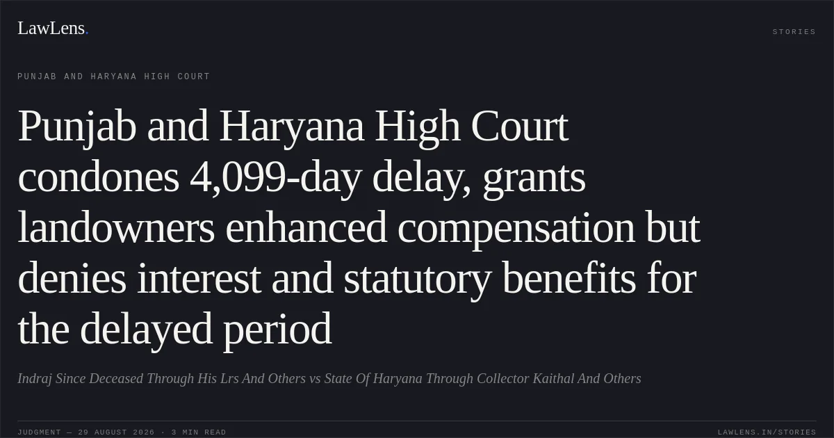 Punjab and Haryana High Court condones 4,099-day delay, grants landowners enhanced compensation but denies interest and statutory benefits for the delayed period. Indraj Since Deceased Through His Lrs And Others vs State Of Haryana Through Collector Kaithal And Others. Punjab and Haryana High Court. LawLens