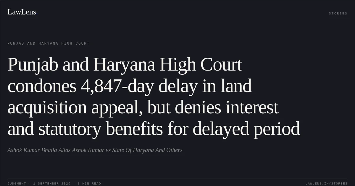 Punjab and Haryana High Court condones 4,847-day delay in land acquisition appeal, but denies interest and statutory benefits for delayed period. Ashok Kumar Bhalla Alias Ashok Kumar vs State Of Haryana And Others. Punjab and Haryana High Court. LawLens