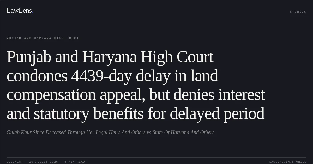 Punjab and Haryana High Court condones 4439-day delay in land compensation appeal, but denies interest and statutory benefits for delayed period. Gulab Kaur Since Deceased Through Her Legal Heirs And Others vs State Of Haryana And Others. Punjab and Haryana High Court. LawLens