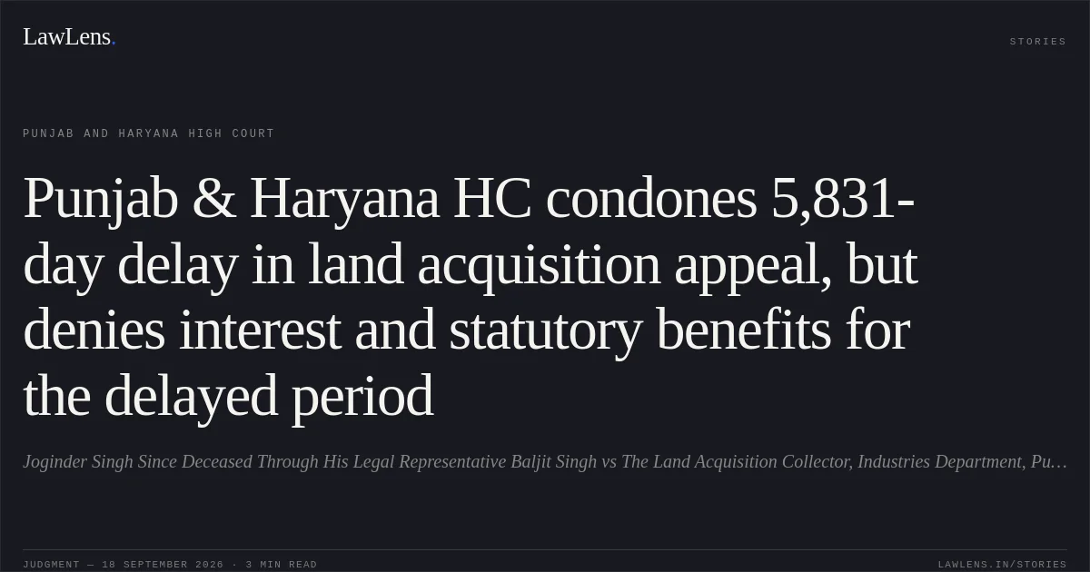 Punjab & Haryana HC condones 5,831-day delay in land acquisition appeal, but denies interest and statutory benefits for the delayed period. Joginder Singh Since Deceased Through His Legal Representative Baljit Singh vs The Land Acquisition Collector, Industries Department, Punjab Chd, And Anr. Punjab and Haryana High Court. LawLens