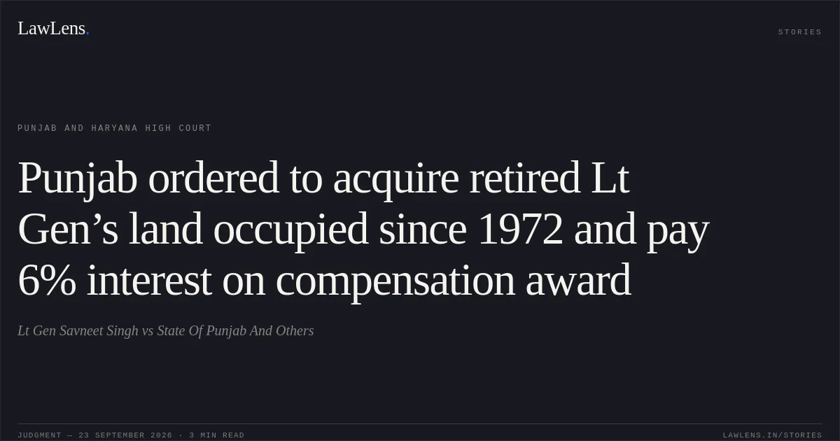Punjab ordered to acquire retired Lt Gen’s land occupied since 1972 and pay 6% interest on compensation award. Lt Gen Savneet Singh vs State Of Punjab And Others. Punjab and Haryana High Court. LawLens