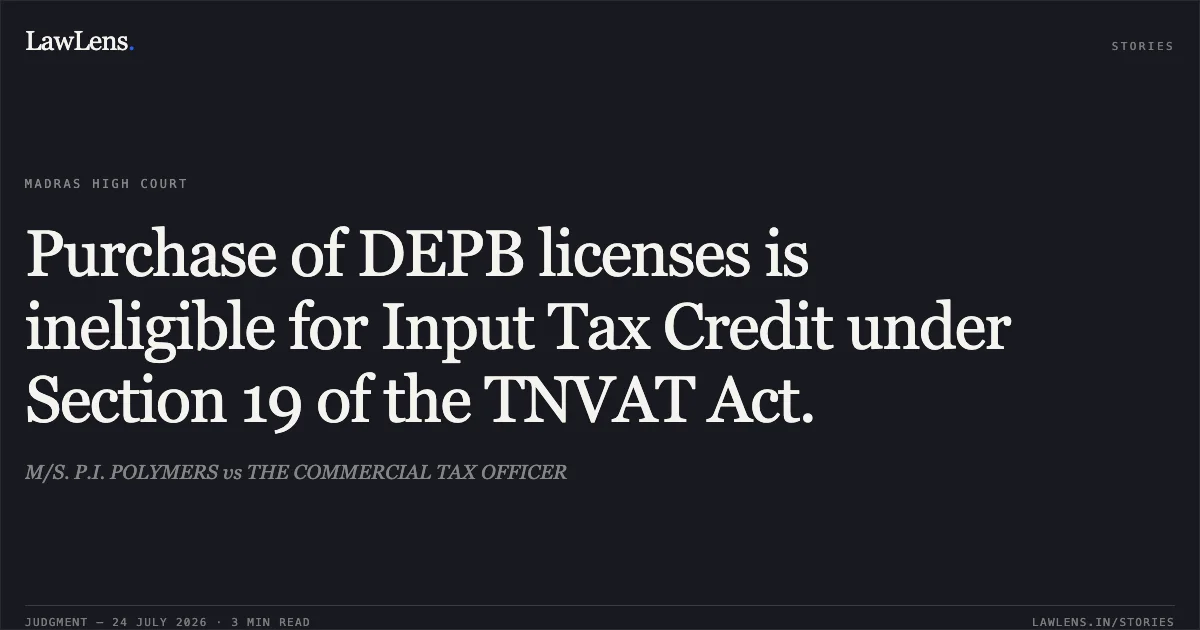 Purchase of DEPB licenses is ineligible for Input Tax Credit under Section 19 of the TNVAT Act.. M/S. P.I. POLYMERS vs THE COMMERCIAL TAX OFFICER. Madras High Court. LawLens
