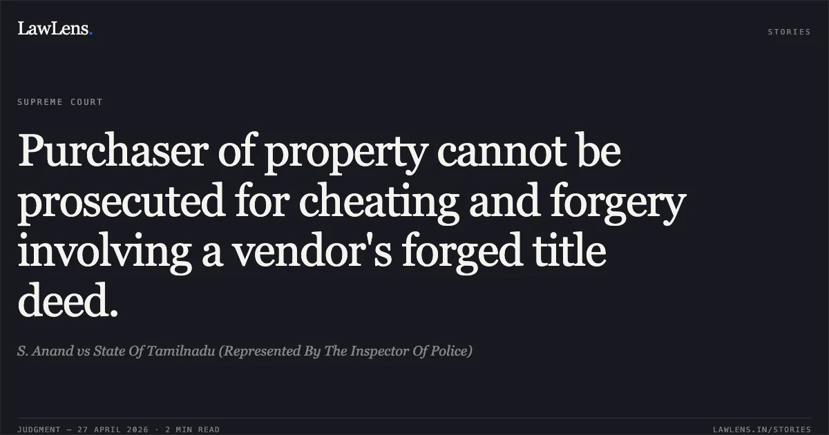 Purchaser of property cannot be prosecuted for cheating and forgery involving a vendor's forged title deed.. S. Anand vs State Of Tamilnadu (Represented By The Inspector Of Police). Supreme Court. LawLens