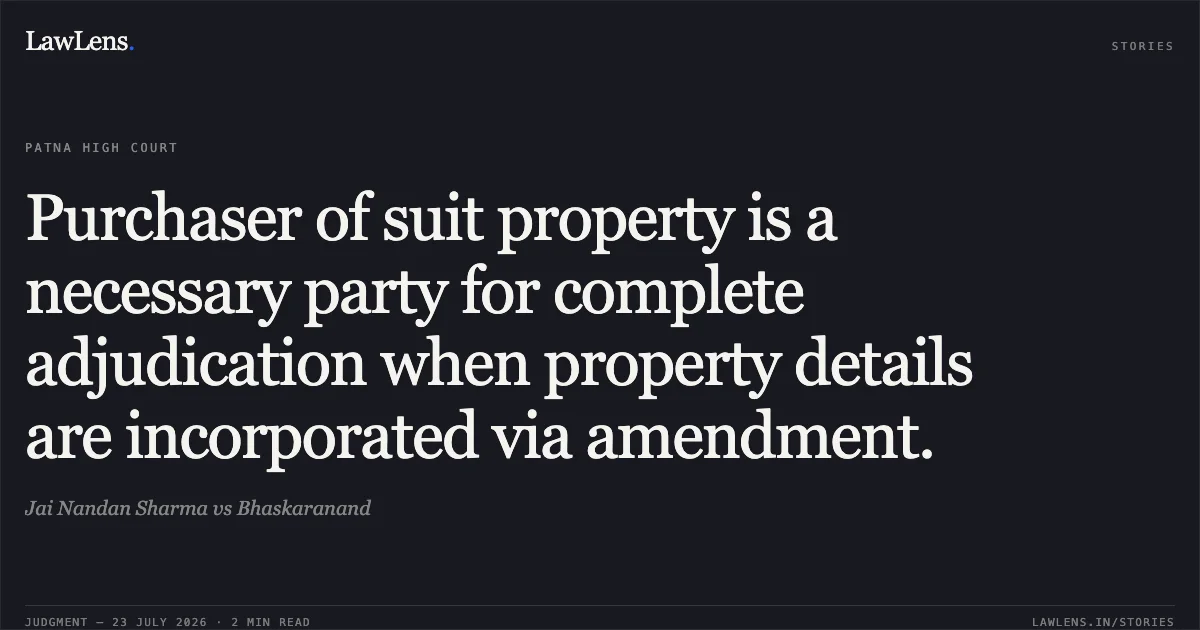 Purchaser of suit property is a necessary party for complete adjudication when property details are incorporated via amendment.. Jai Nandan Sharma vs Bhaskaranand. Patna High Court. LawLens