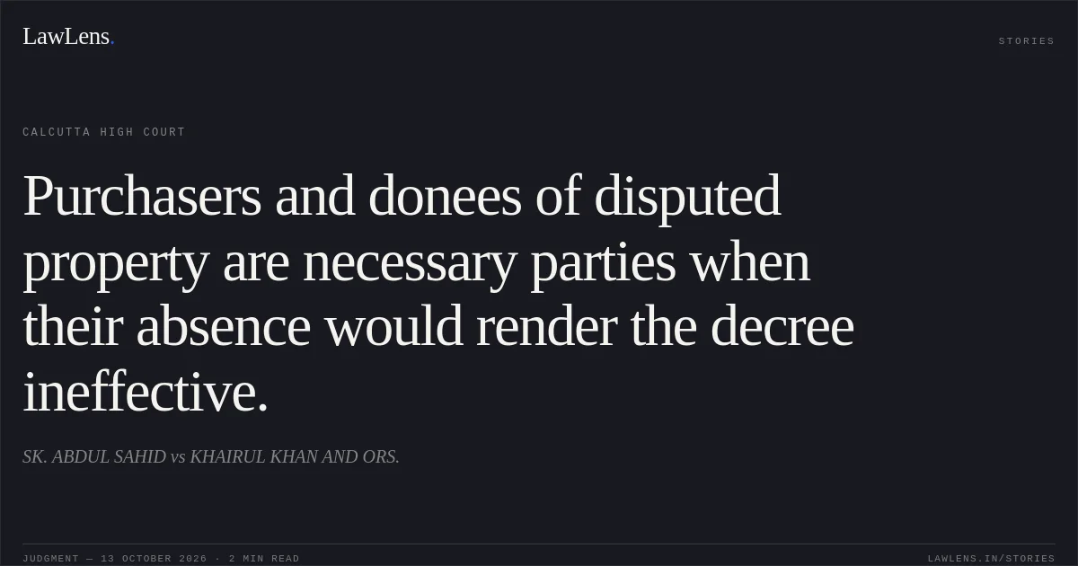 Purchasers and donees of disputed property are necessary parties when their absence would render the decree ineffective.. SK. ABDUL SAHID vs KHAIRUL KHAN AND ORS.. Calcutta High Court. LawLens