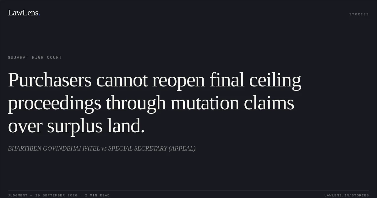 Purchasers cannot reopen final ceiling proceedings through mutation claims over surplus land.. BHARTIBEN GOVINDBHAI PATEL vs SPECIAL SECRETARY (APPEAL). Gujarat High Court. LawLens