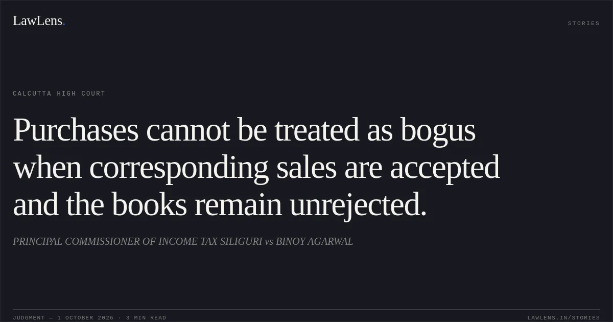 Purchases cannot be treated as bogus when corresponding sales are accepted and the books remain unrejected.. PRINCIPAL COMMISSIONER OF INCOME TAX SILIGURI vs BINOY AGARWAL. Calcutta High Court. LawLens