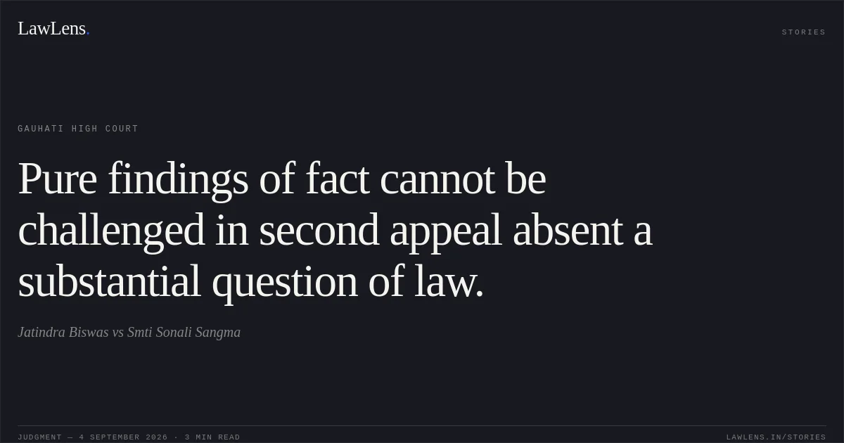 Pure findings of fact cannot be challenged in second appeal absent a substantial question of law.. Jatindra Biswas vs Smti Sonali Sangma. Gauhati High Court. LawLens