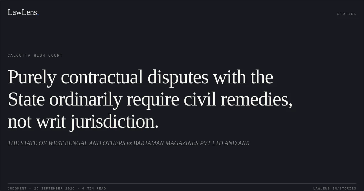 Purely contractual disputes with the State ordinarily require civil remedies, not writ jurisdiction.. THE STATE OF WEST BENGAL AND OTHERS vs BARTAMAN MAGAZINES PVT LTD AND ANR. Calcutta High Court. LawLens