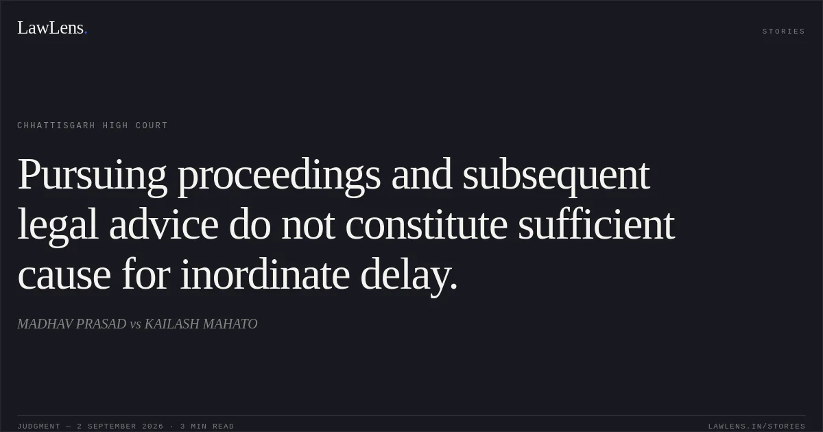 Pursuing proceedings and subsequent legal advice do not constitute sufficient cause for inordinate delay.. MADHAV PRASAD vs KAILASH MAHATO. Chhattisgarh High Court. LawLens