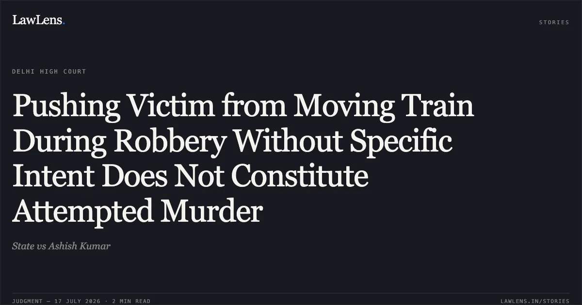 Pushing Victim from Moving Train During Robbery Without Specific Intent Does Not Constitute Attempted Murder. State vs Ashish Kumar. Delhi High Court. LawLens