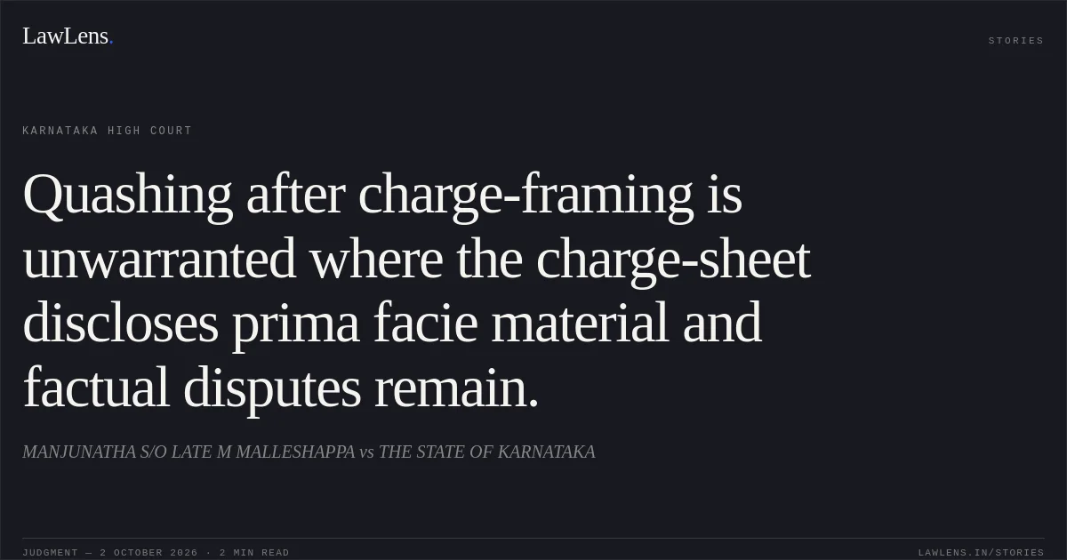 Quashing after charge-framing is unwarranted where the charge-sheet discloses prima facie material and factual disputes remain.. MANJUNATHA S/O LATE M MALLESHAPPA vs THE STATE OF KARNATAKA. Karnataka High Court. LawLens
