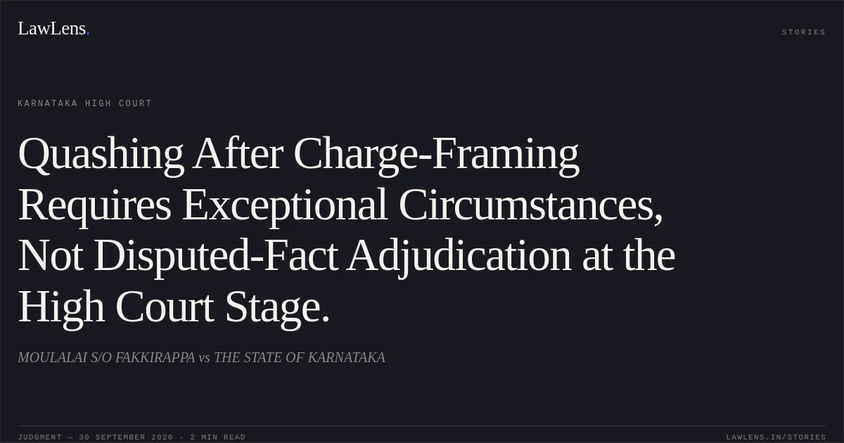 Quashing After Charge-Framing Requires Exceptional Circumstances, Not Disputed-Fact Adjudication at the High Court Stage.. MOULALAI S/O FAKKIRAPPA vs THE STATE OF KARNATAKA. Karnataka High Court. LawLens