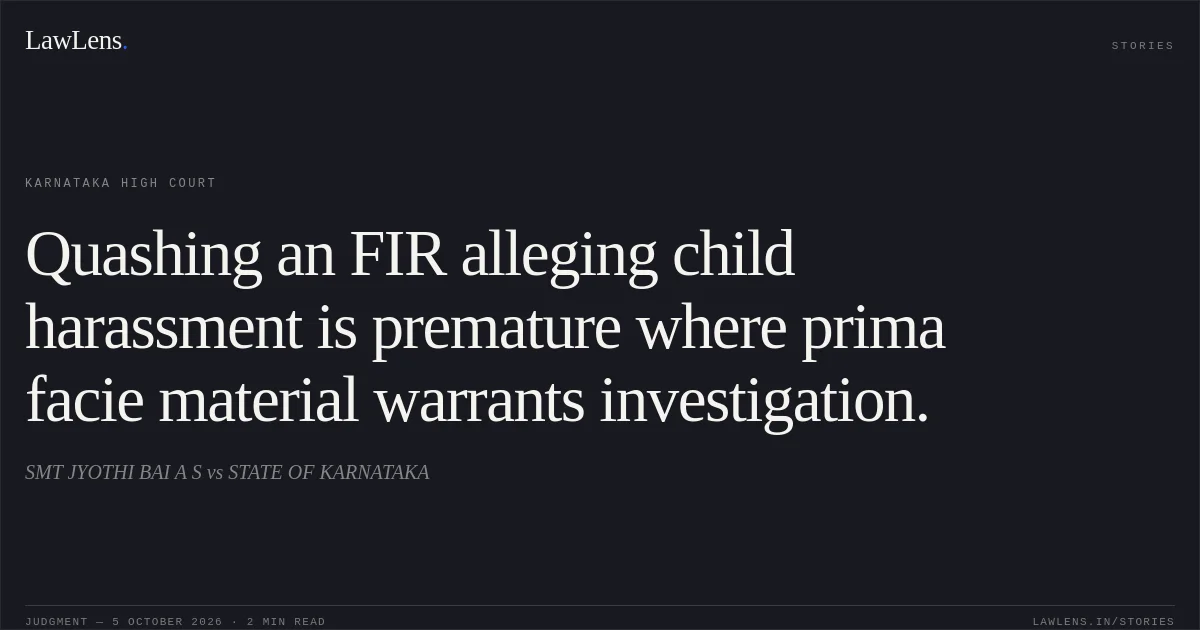 Quashing an FIR alleging child harassment is premature where prima facie material warrants investigation.. SMT JYOTHI BAI A S vs STATE OF KARNATAKA. Karnataka High Court. LawLens