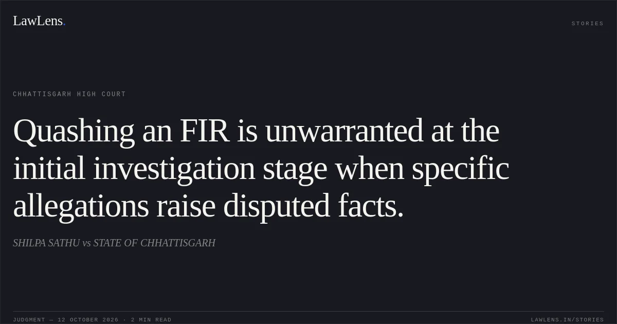 Quashing an FIR is unwarranted at the initial investigation stage when specific allegations raise disputed facts.. SHILPA SATHU vs STATE OF CHHATTISGARH. Chhattisgarh High Court. LawLens