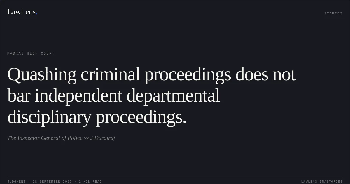 Quashing criminal proceedings does not bar independent departmental disciplinary proceedings.. The Inspector General of Police vs J Durairaj. Madras High Court. LawLens
