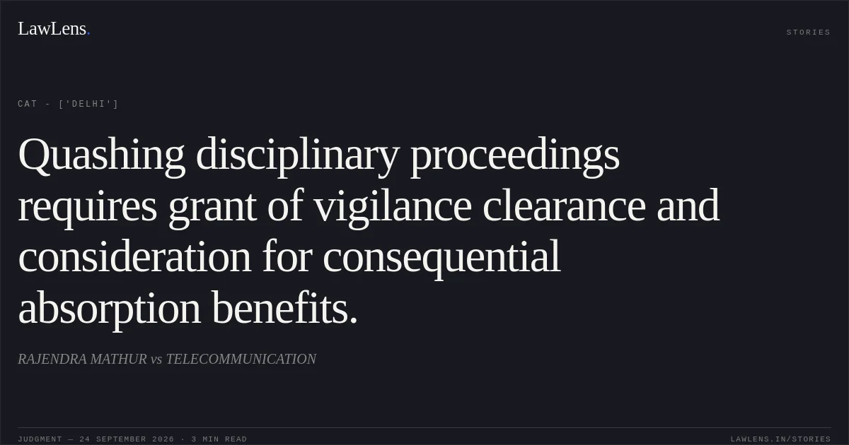 Quashing disciplinary proceedings requires grant of vigilance clearance and consideration for consequential absorption benefits.. RAJENDRA MATHUR vs TELECOMMUNICATION. CAT - ['Delhi']. LawLens