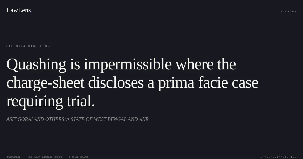 Quashing is impermissible where the charge-sheet discloses a prima facie case requiring trial.. ASIT GORAI AND OTHERS vs STATE OF WEST BENGAL AND ANR. Calcutta High Court. LawLens