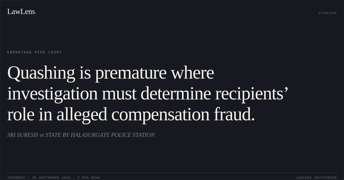 Quashing is premature where investigation must determine recipients’ role in alleged compensation fraud.. SRI SURESH vs STATE BY HALASURGATE POLICE STATION. Karnataka High Court. LawLens