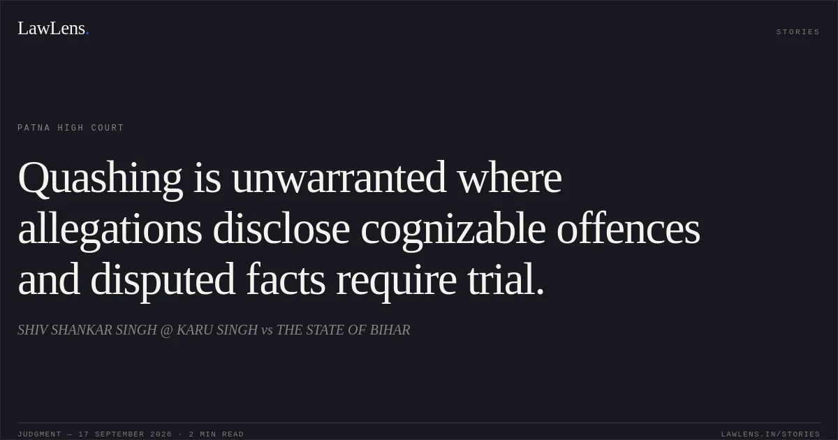 Quashing is unwarranted where allegations disclose cognizable offences and disputed facts require trial.. SHIV SHANKAR SINGH @ KARU SINGH vs THE STATE OF BIHAR. Patna High Court. LawLens