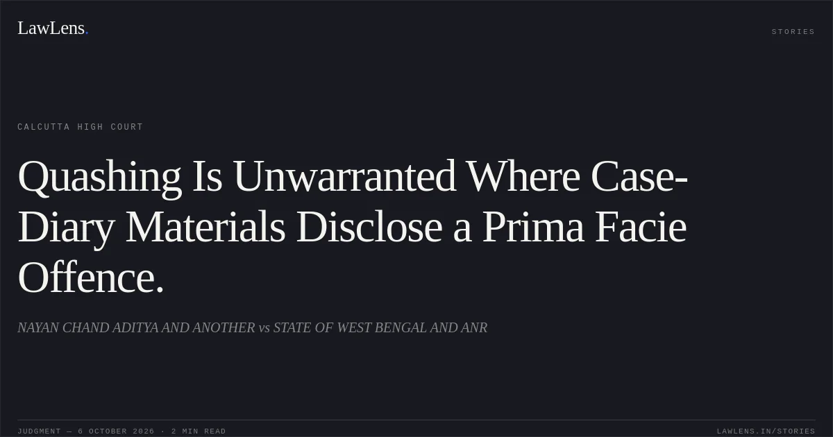 Quashing Is Unwarranted Where Case-Diary Materials Disclose a Prima Facie Offence.. NAYAN CHAND ADITYA AND ANOTHER vs STATE OF WEST BENGAL AND ANR. Calcutta High Court. LawLens