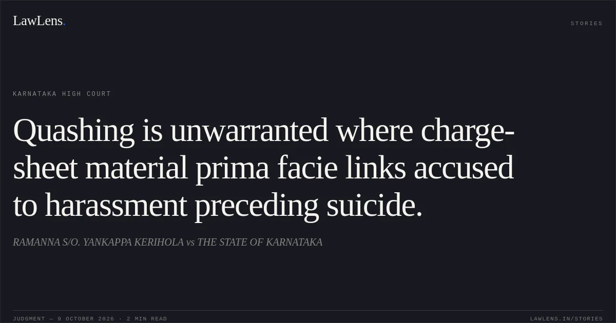 Quashing is unwarranted where charge-sheet material prima facie links accused to harassment preceding suicide.. RAMANNA S/O. YANKAPPA KERIHOLA vs THE STATE OF KARNATAKA. Karnataka High Court. LawLens