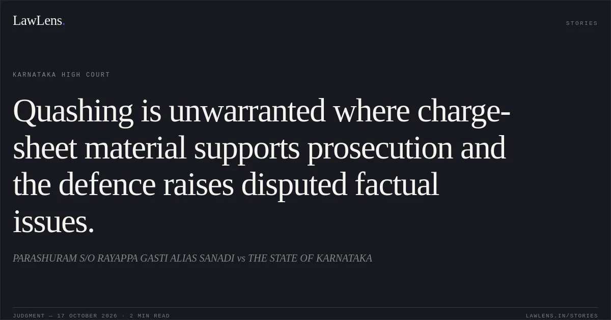 Quashing is unwarranted where charge-sheet material supports prosecution and the defence raises disputed factual issues.. PARASHURAM S/O RAYAPPA GASTI ALIAS SANADI vs THE STATE OF KARNATAKA. Karnataka High Court. LawLens