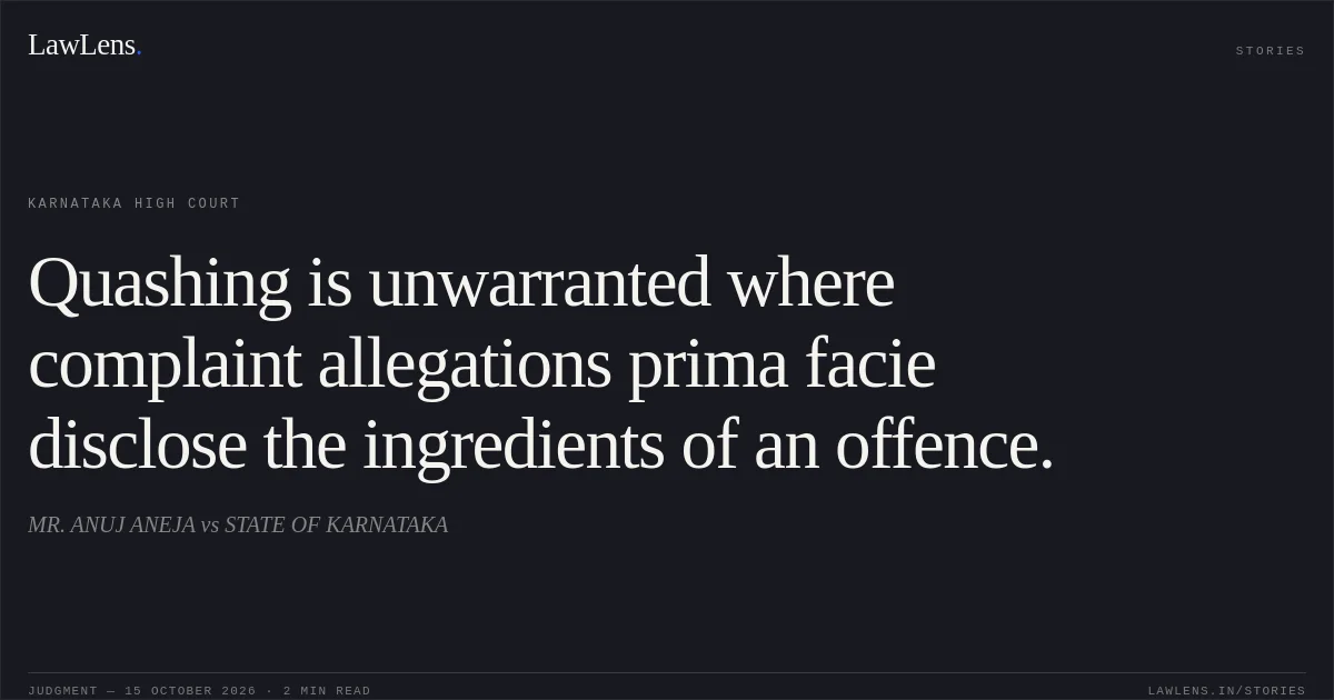 Quashing is unwarranted where complaint allegations prima facie disclose the ingredients of an offence.. MR. ANUJ ANEJA vs STATE OF KARNATAKA. Karnataka High Court. LawLens