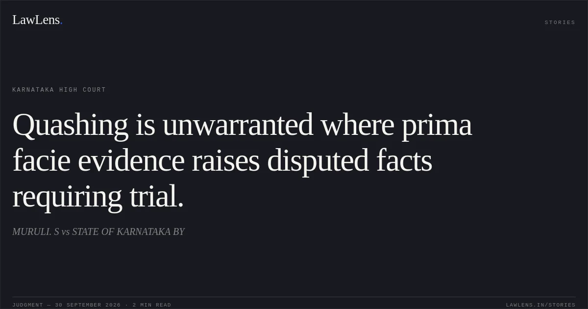 Quashing is unwarranted where prima facie evidence raises disputed facts requiring trial.. MURULI. S vs STATE OF KARNATAKA BY. Karnataka High Court. LawLens