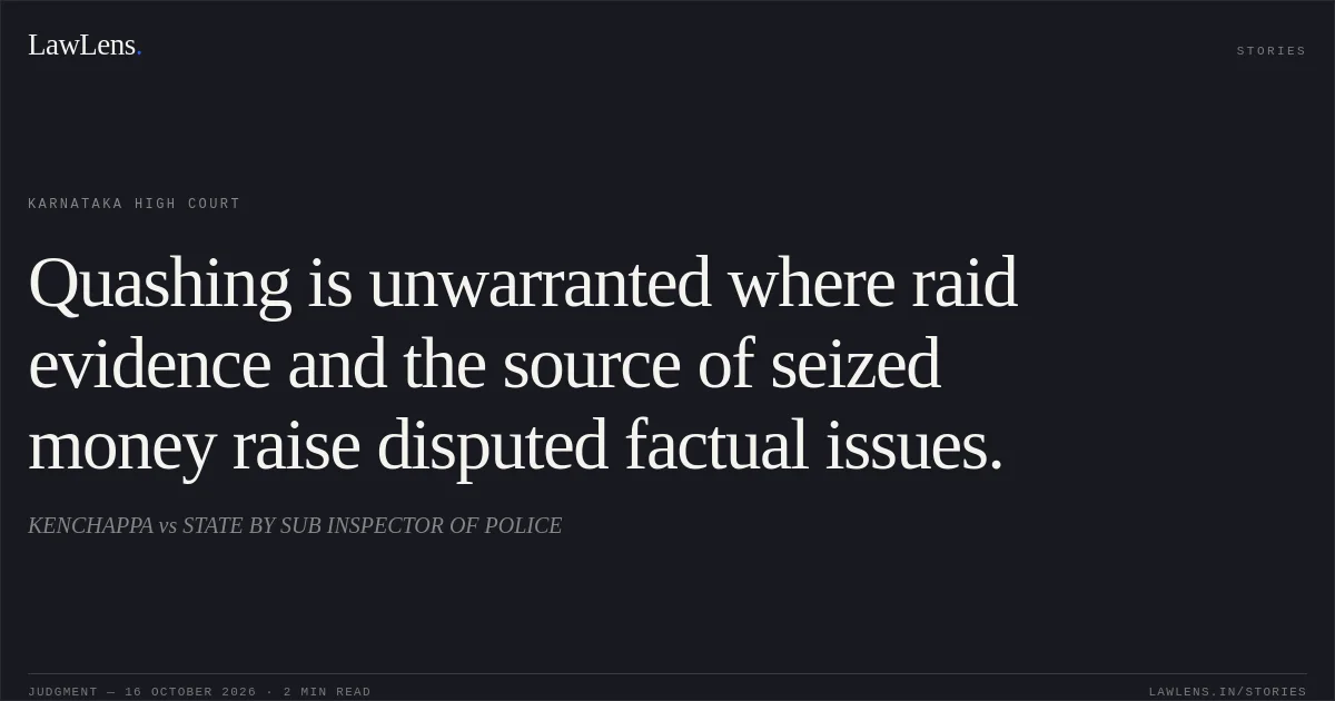 Quashing is unwarranted where raid evidence and the source of seized money raise disputed factual issues.. KENCHAPPA vs STATE BY SUB INSPECTOR OF POLICE. Karnataka High Court. LawLens