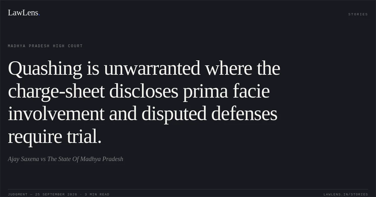 Quashing is unwarranted where the charge-sheet discloses prima facie involvement and disputed defenses require trial.. Ajay Saxena vs The State Of Madhya Pradesh. Madhya Pradesh High Court. LawLens