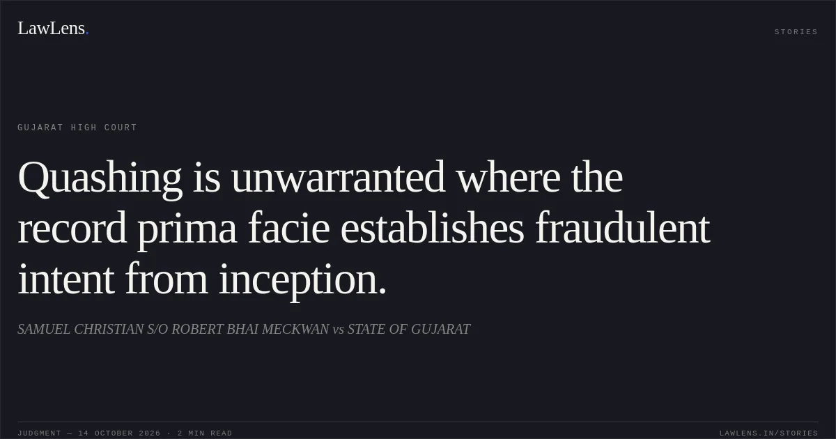 Quashing is unwarranted where the record prima facie establishes fraudulent intent from inception.. SAMUEL CHRISTIAN S/O ROBERT BHAI MECKWAN vs STATE OF GUJARAT. Gujarat High Court. LawLens