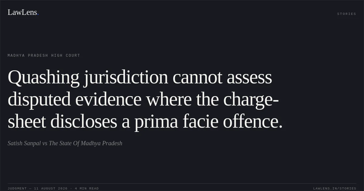 Quashing jurisdiction cannot assess disputed evidence where the charge-sheet discloses a prima facie offence.. Satish Sanpal vs The State Of Madhya Pradesh. Madhya Pradesh High Court. LawLens