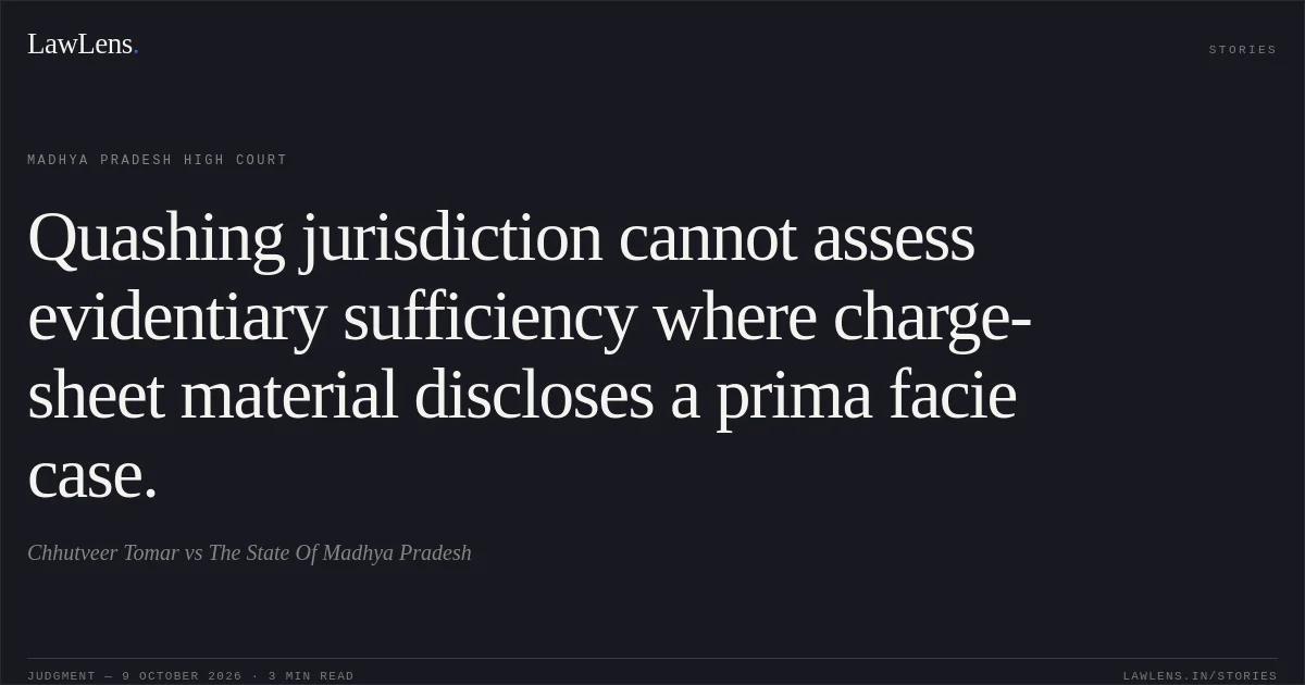 Quashing jurisdiction cannot assess evidentiary sufficiency where charge-sheet material discloses a prima facie case.. Chhutveer Tomar vs The State Of Madhya Pradesh. Madhya Pradesh High Court. LawLens