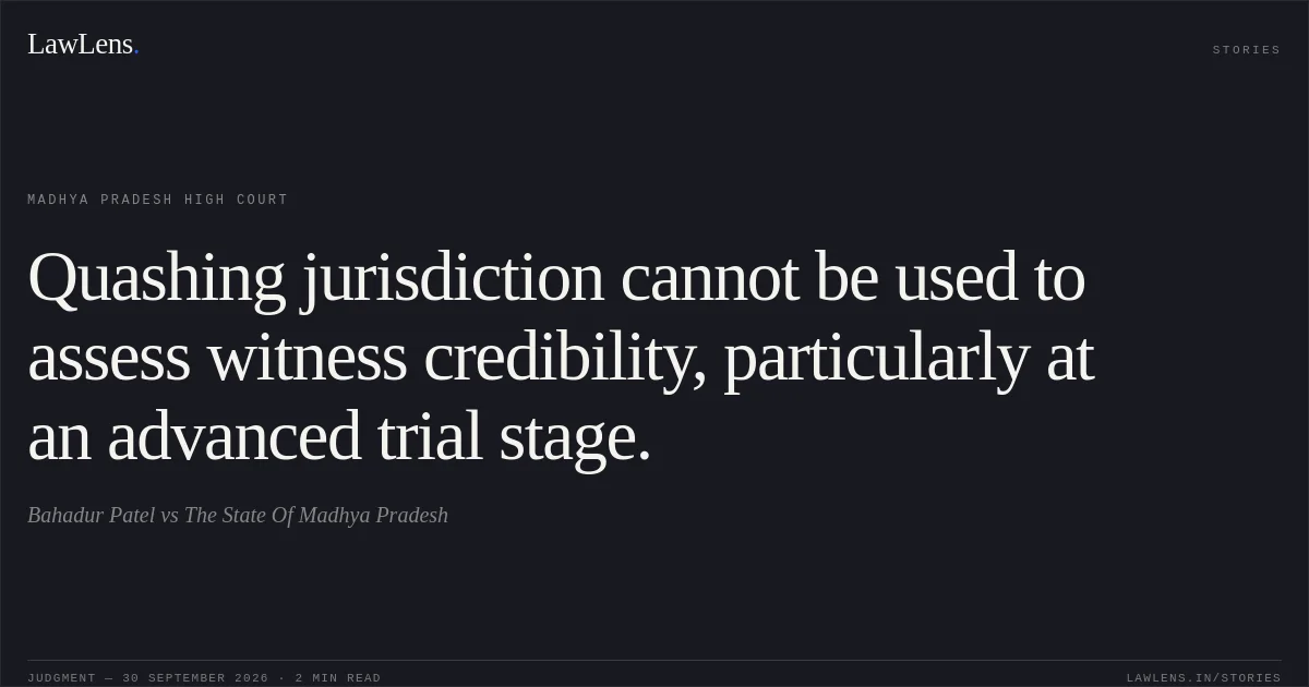 Quashing jurisdiction cannot be used to assess witness credibility, particularly at an advanced trial stage.. Bahadur Patel vs The State Of Madhya Pradesh. Madhya Pradesh High Court. LawLens