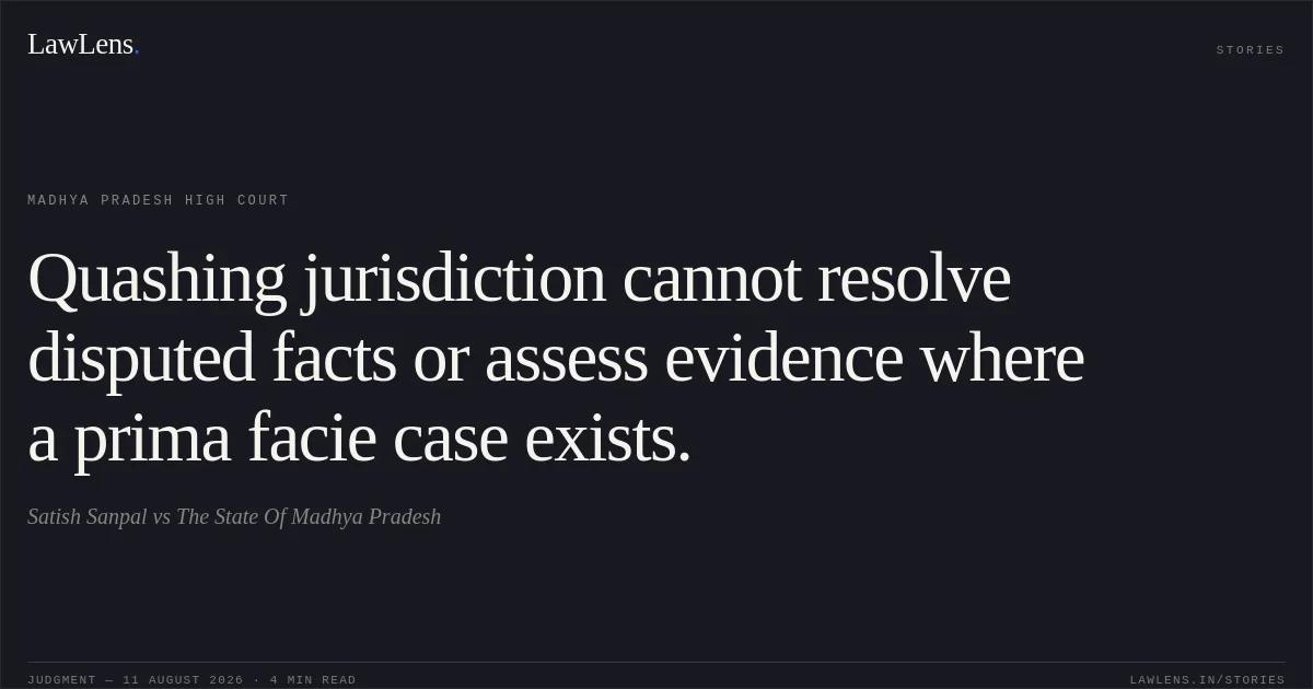 Quashing jurisdiction cannot resolve disputed facts or assess evidence where a prima facie case exists.. Satish Sanpal vs The State Of Madhya Pradesh. Madhya Pradesh High Court. LawLens