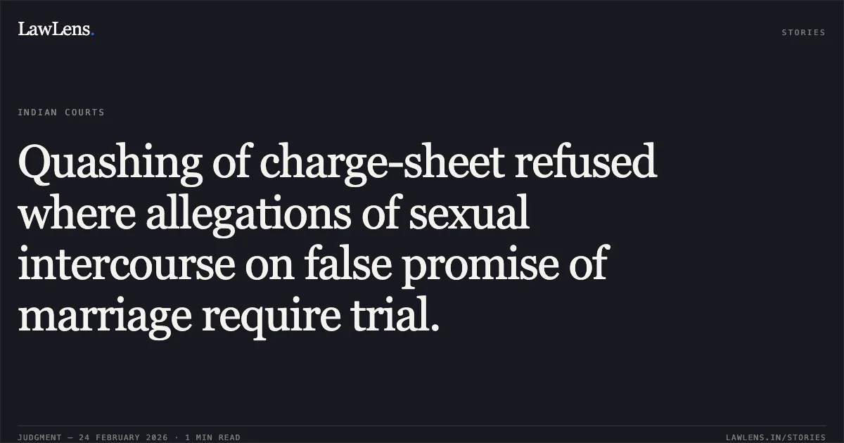 Quashing of charge-sheet refused where allegations of sexual intercourse on false promise of marriage require trial.. Himanshu Sinha v. State of Chhattisgarh & Anr. [2026:CGHC:9194-DB]. Chhattisgarh High Court. LawLens
