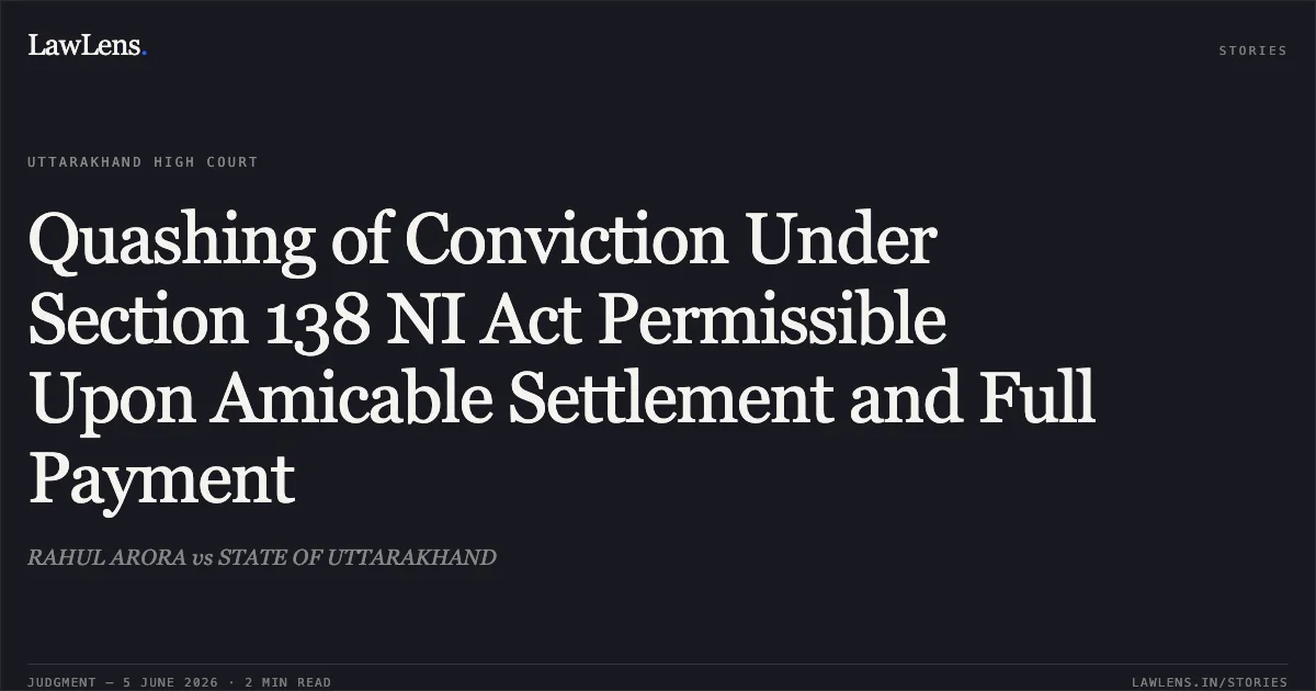 Quashing of Conviction Under Section 138 NI Act Permissible Upon Amicable Settlement and Full Payment. RAHUL ARORA vs STATE OF UTTARAKHAND. Uttarakhand High Court. LawLens