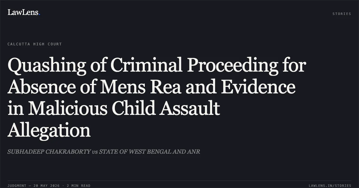 Quashing of Criminal Proceeding for Absence of Mens Rea and Evidence in Malicious Child Assault Allegation. SUBHADEEP CHAKRABORTY vs STATE OF WEST BENGAL AND ANR. Calcutta High Court. LawLens