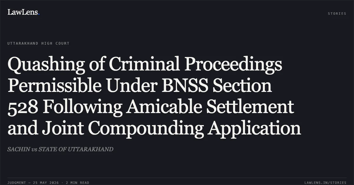 Quashing of Criminal Proceedings Permissible Under BNSS Section 528 Following Amicable Settlement and Joint Compounding Application. SACHIN vs STATE OF UTTARAKHAND. Uttarakhand High Court. LawLens
