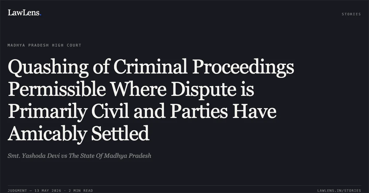 Quashing of Criminal Proceedings Permissible Where Dispute is Primarily Civil and Parties Have Amicably Settled. Smt. Yashoda Devi vs The State Of Madhya Pradesh. Madhya Pradesh High Court. LawLens