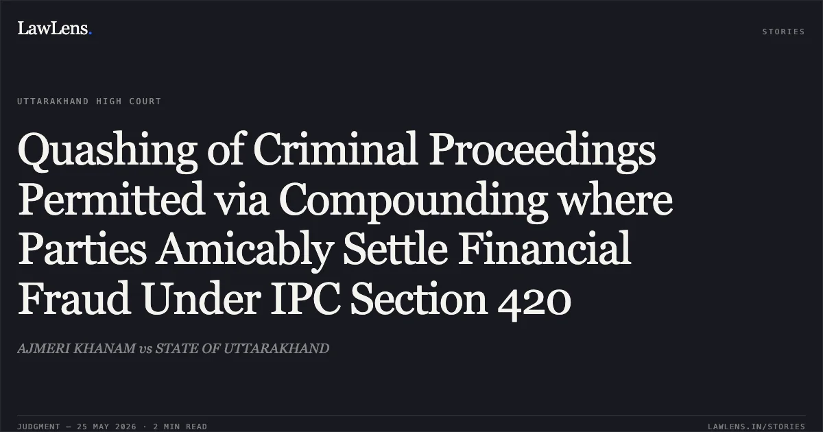 Quashing of Criminal Proceedings Permitted via Compounding where Parties Amicably Settle Financial Fraud Under IPC Section 420. AJMERI KHANAM vs STATE OF UTTARAKHAND. Uttarakhand High Court. LawLens