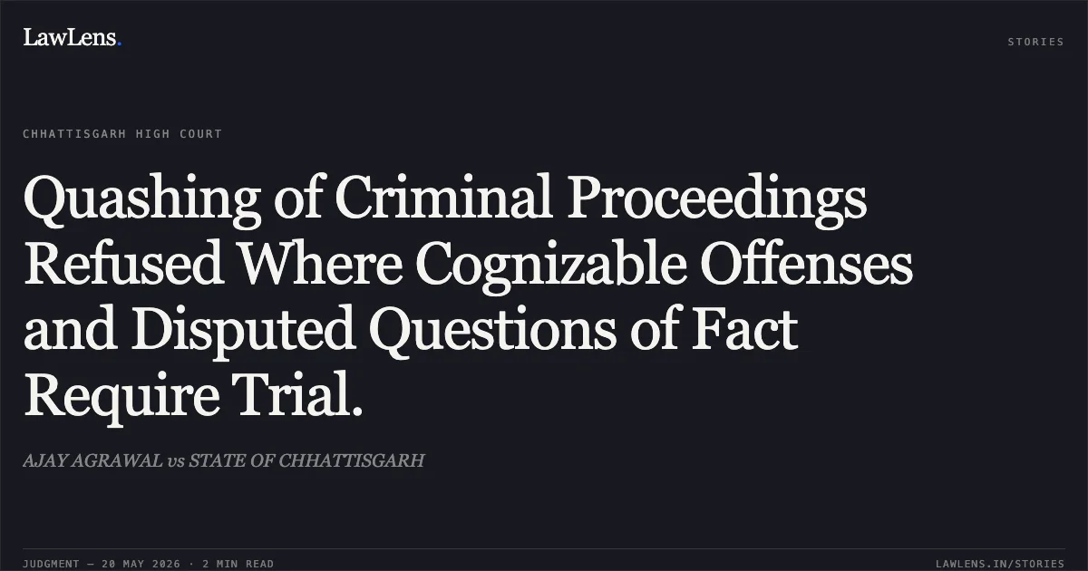 Quashing of Criminal Proceedings Refused Where Cognizable Offenses and Disputed Questions of Fact Require Trial.. AJAY AGRAWAL vs STATE OF CHHATTISGARH. Chhattisgarh High Court. LawLens