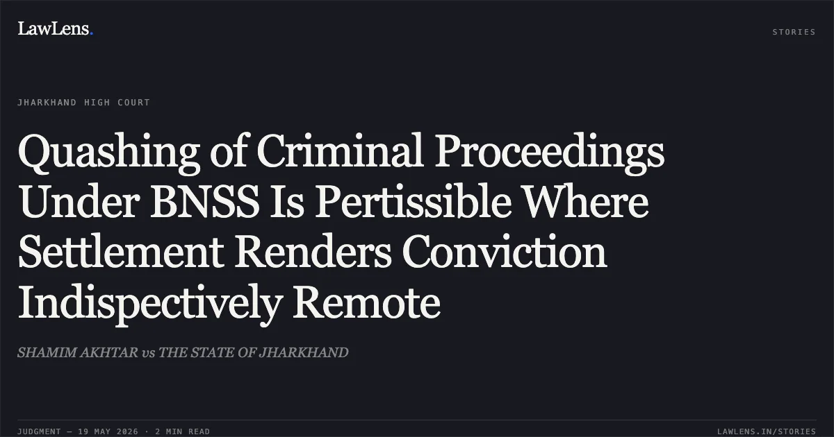 Quashing of Criminal Proceedings Under BNSS Is Pertissible Where Settlement Renders Conviction Indispectively Remote. SHAMIM AKHTAR vs THE STATE OF JHARKHAND. Jharkhand High Court. LawLens