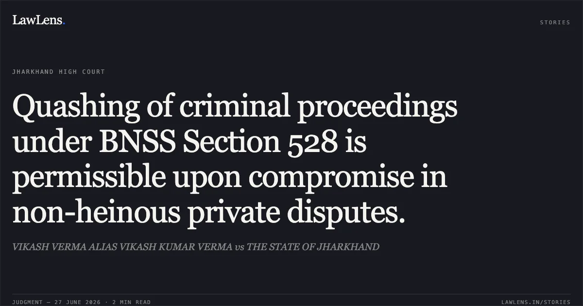 Quashing of criminal proceedings under BNSS Section 528 is permissible upon compromise in non-heinous private disputes.. VIKASH VERMA ALIAS VIKASH KUMAR VERMA vs THE STATE OF JHARKHAND. Jharkhand High Court. LawLens