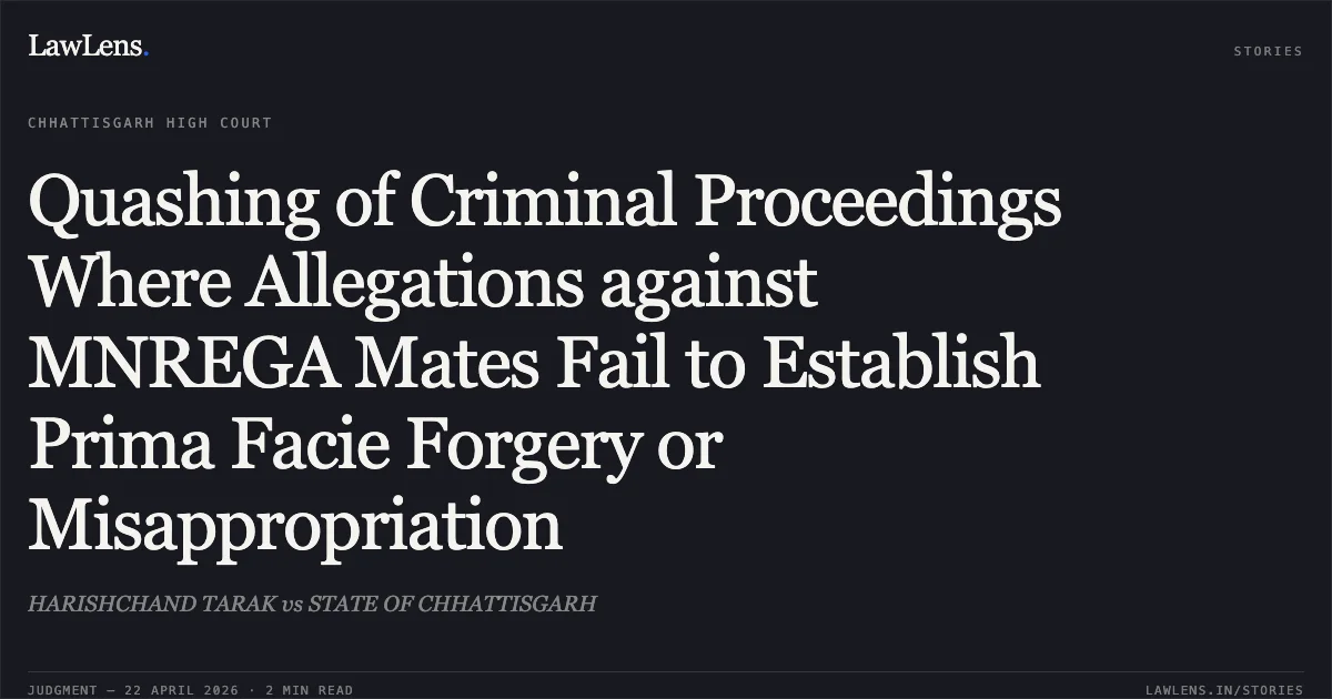 Quashing of Criminal Proceedings Where Allegations against MNREGA Mates Fail to Establish Prima Facie Forgery or Misappropriation. HARISHCHAND TARAK vs STATE OF CHHATTISGARH. Chhattisgarh High Court. LawLens
