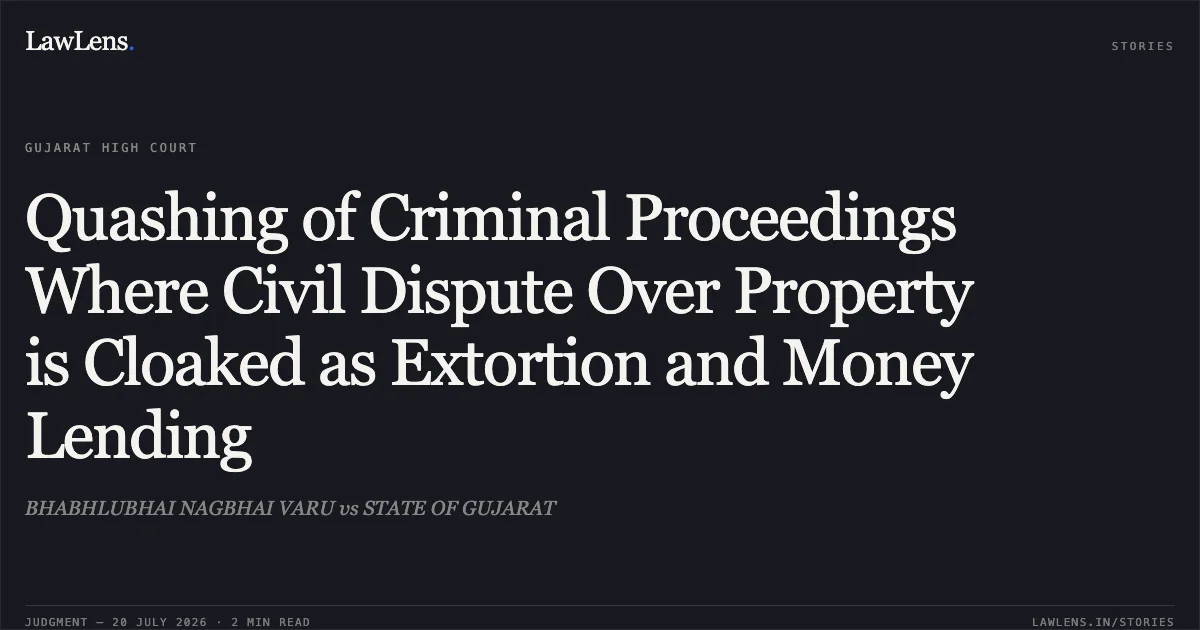 Quashing of Criminal Proceedings Where Civil Dispute Over Property is Cloaked as Extortion and Money Lending. BHABHLUBHAI NAGBHAI VARU vs STATE OF GUJARAT. Gujarat High Court. LawLens
