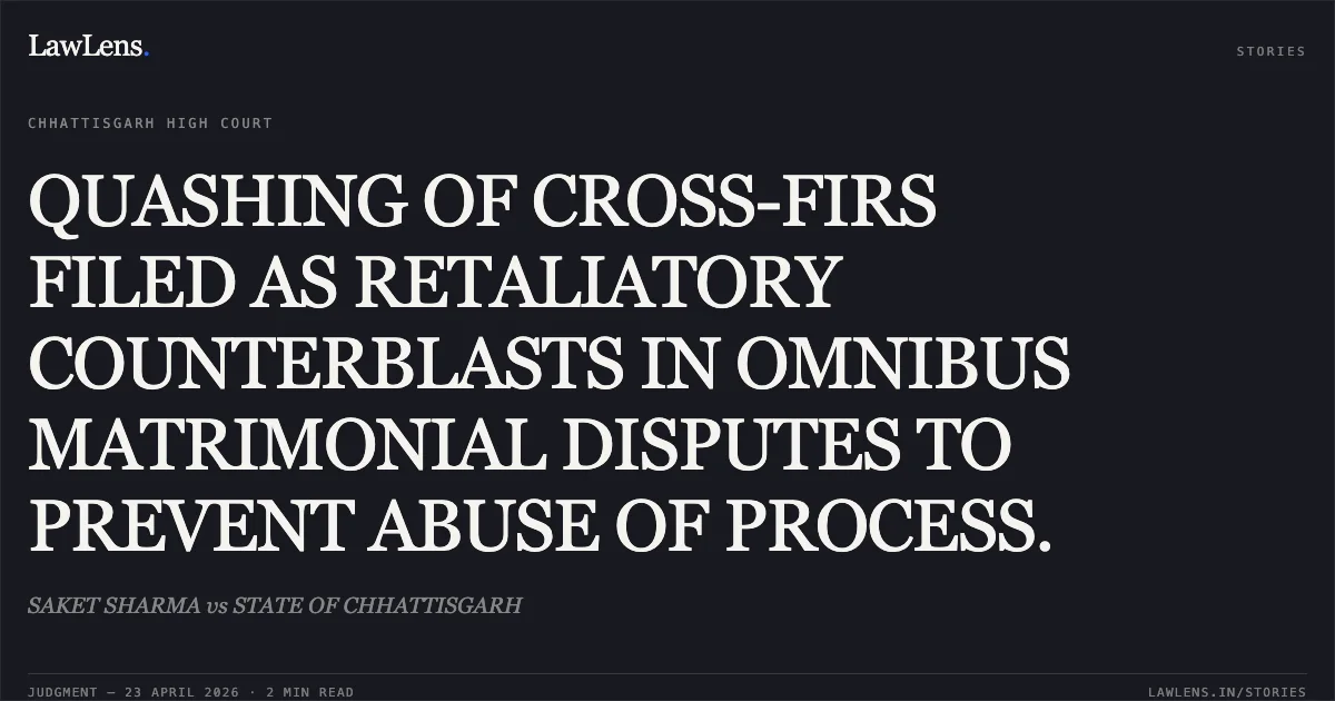 QUASHING OF CROSS-FIRS FILED AS RETALIATORY COUNTERBLASTS IN OMNIBUS MATRIMONIAL DISPUTES TO PREVENT ABUSE OF PROCESS.. SAKET SHARMA vs STATE OF CHHATTISGARH. Chhattisgarh High Court. LawLens